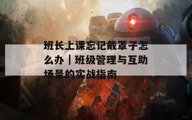 班长上课忘记戴罩子怎么办｜班级管理与互助场景的实战指南