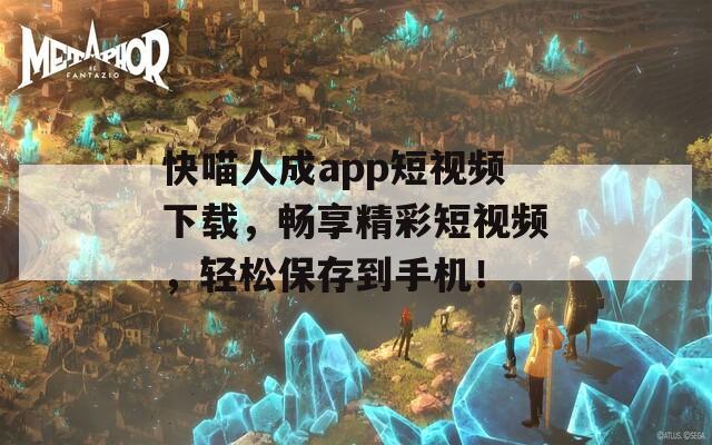 快喵人成app短视频下载，畅享精彩短视频，轻松保存到手机！