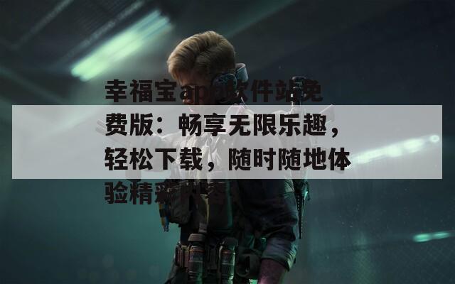 幸福宝app软件站免费版：畅享无限乐趣，轻松下载，随时随地体验精彩内容！