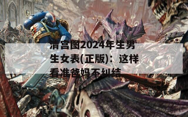 清宫图2024年生男生女表(正版)：这样看准爸妈不纠结