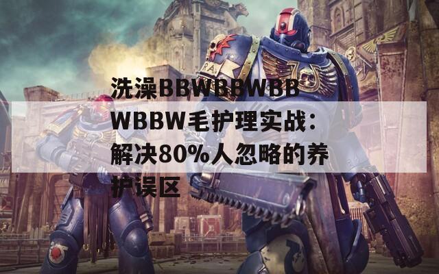 洗澡BBWBBWBBWBBW毛护理实战：解决80%人忽略的养护误区