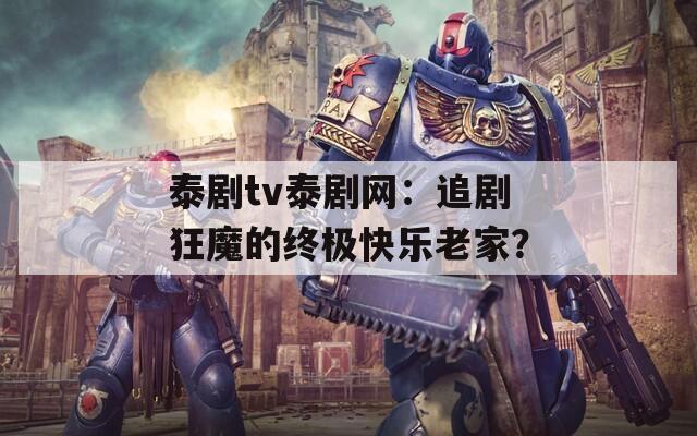 泰剧tv泰剧网：追剧狂魔的终极快乐老家？