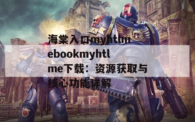 海棠入口myhtlmebookmyhtlme下载：资源获取与核心功能详解