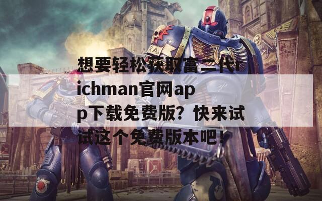 想要轻松获取富二代richman官网app下载免费版？快来试试这个免费版本吧！