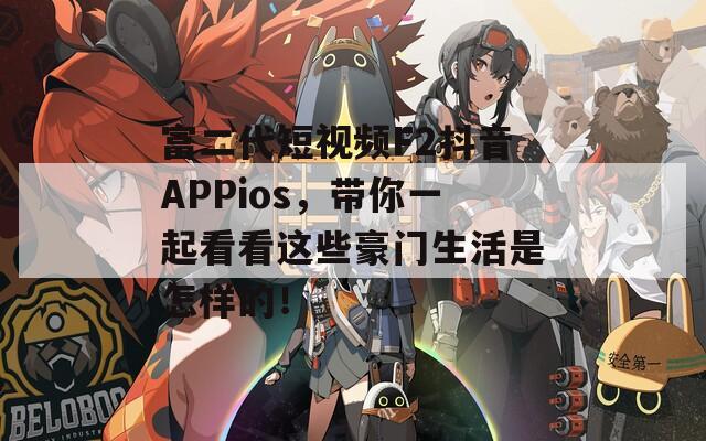 富二代短视频F2抖音APPios，带你一起看看这些豪门生活是怎样的！