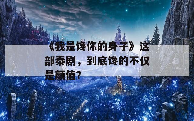 《我是馋你的身子》这部泰剧，到底馋的不仅是颜值？