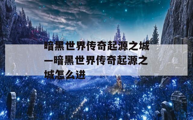 暗黑世界传奇起源之城—暗黑世界传奇起源之城怎么进