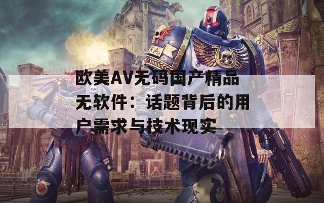 欧美AV无码国产精品无软件：话题背后的用户需求与技术现实