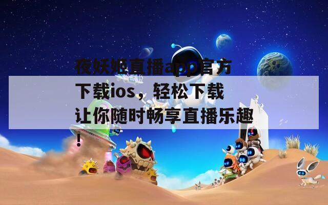 夜妖姬直播app官方下载ios，轻松下载让你随时畅享直播乐趣！