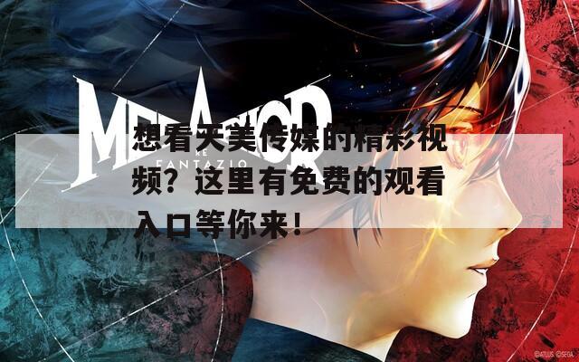 想看天美传媒的精彩视频？这里有免费的观看入口等你来！