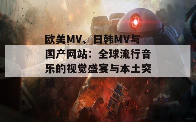 欧美MV、日韩MV与国产网站：全球流行音乐的视觉盛宴与本土突破