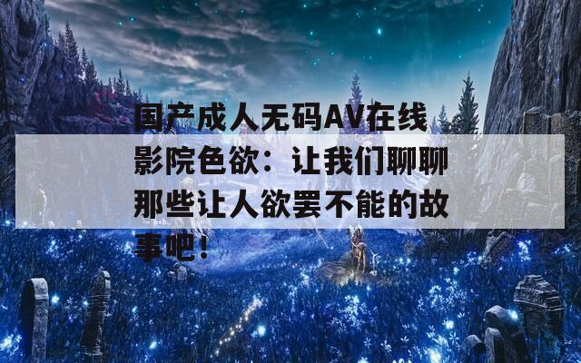 国产成人无码AV在线影院色欲：让我们聊聊那些让人欲罢不能的故事吧！