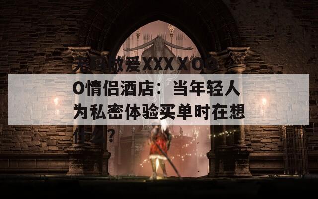 无码做爰XXXⅩOOO情侣酒店：当年轻人为私密体验买单时在想什么？