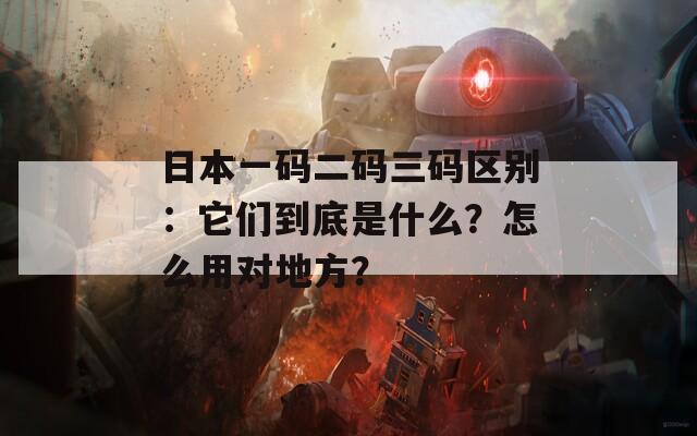 日本一码二码三码区别：它们到底是什么？怎么用对地方？