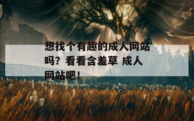 想找个有趣的成人网站吗？看看含羞草 成人网站吧！