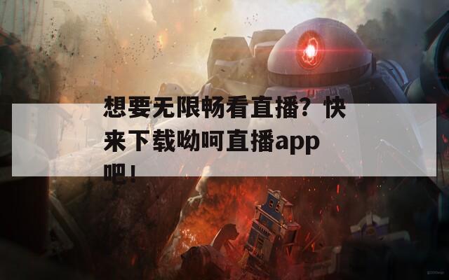 想要无限畅看直播？快来下载呦呵直播app吧！