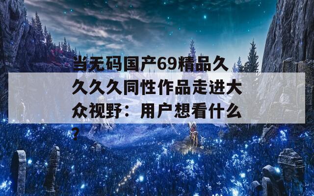 当无码国产69精品久久久久同性作品走进大众视野：用户想看什么？