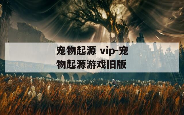 宠物起源 vip-宠物起源游戏旧版