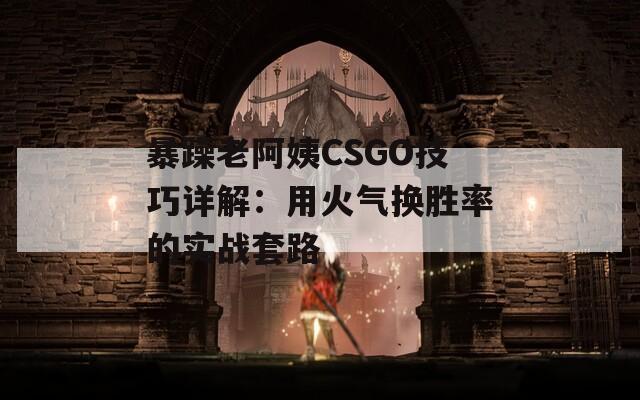 暴躁老阿姨CSGO技巧详解：用火气换胜率的实战套路