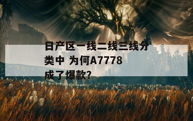 日产区一线二线三线分类中 为何A7778成了爆款？