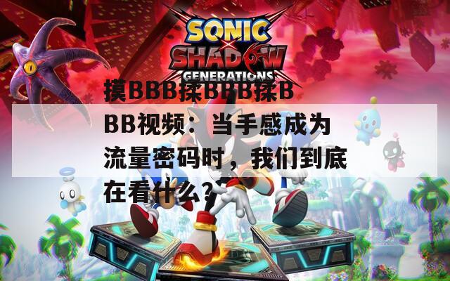 摸BBB揉BBB揉BBB视频：当手感成为流量密码时，我们到底在看什么？