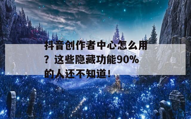 抖音创作者中心怎么用？这些隐藏功能90%的人还不知道！