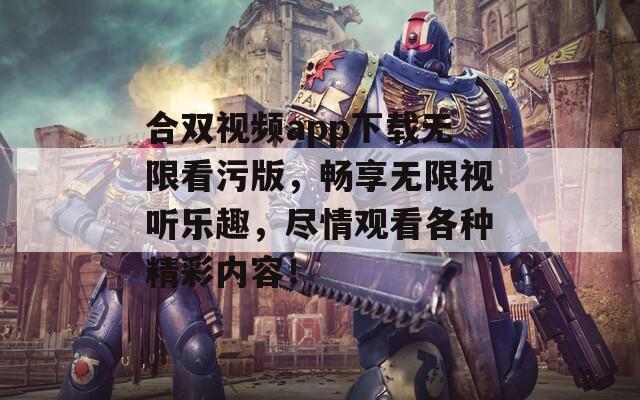 合双视频app下载无限看污版，畅享无限视听乐趣，尽情观看各种精彩内容！