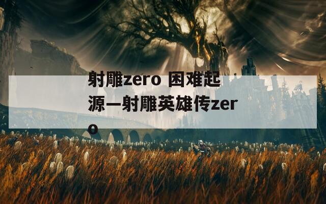 射雕zero 困难起源—射雕英雄传zero