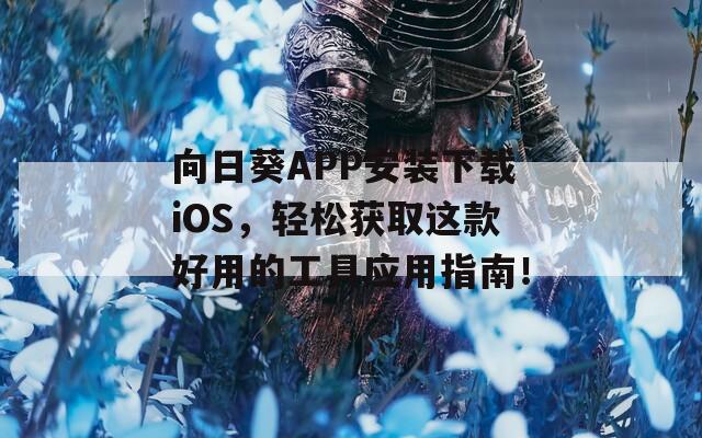 向日葵APP安装下载iOS，轻松获取这款好用的工具应用指南！