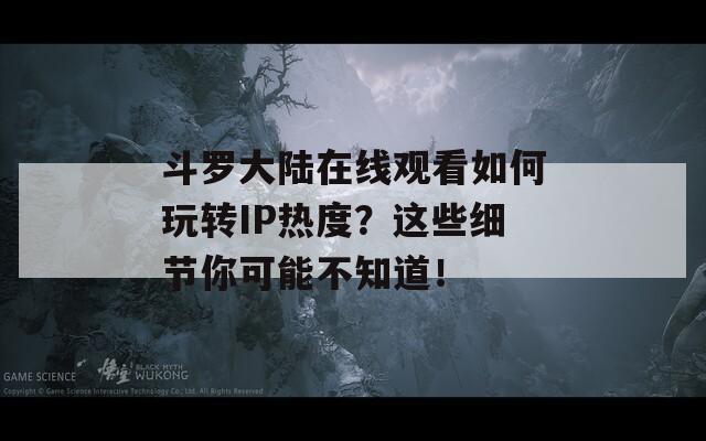 斗罗大陆在线观看如何玩转IP热度？这些细节你可能不知道！