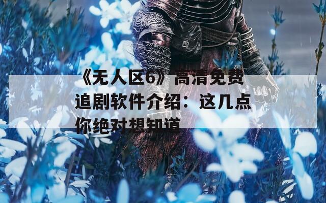 《无人区6》高清免费追剧软件介绍：这几点你绝对想知道