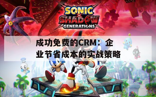 成功免费的CRM：企业节省成本的实战策略