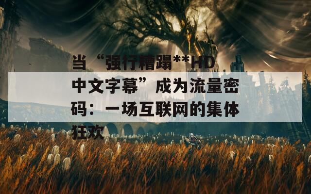 当“强行糟蹋**HD中文字幕”成为流量密码：一场互联网的集体狂欢