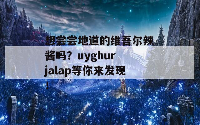 想尝尝地道的维吾尔辣酱吗？uyghur jalap等你来发现！