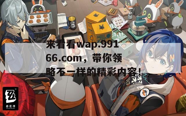 来看看wap.99166.com，带你领略不一样的精彩内容！