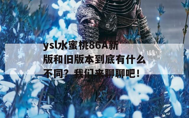 ysl水蜜桃86A新版和旧版本到底有什么不同？我们来聊聊吧！