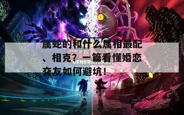 属蛇的和什么属相最配、相克？一篇看懂婚恋交友如何避坑！