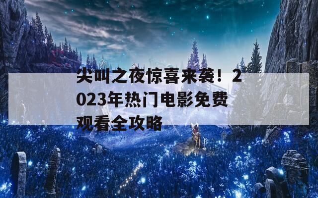 尖叫之夜惊喜来袭！2023年热门电影免费观看全攻略