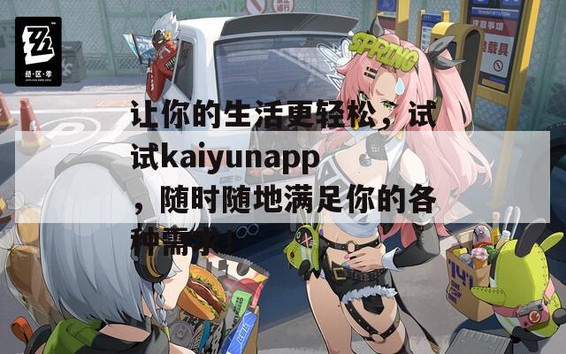 让你的生活更轻松，试试kaiyunapp，随时随地满足你的各种需求！