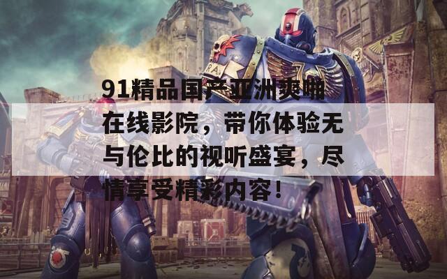 91精品国产亚洲爽啪在线影院，带你体验无与伦比的视听盛宴，尽情享受精彩内容！