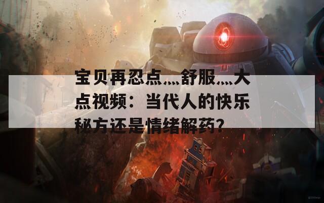 宝贝再忍点灬舒服灬大点视频：当代人的快乐秘方还是情绪解药？