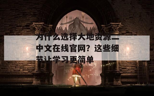 为什么选择大地资源二中文在线官网？这些细节让学习更简单