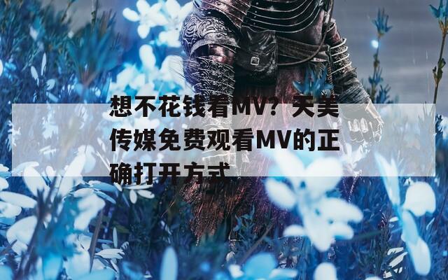 想不花钱看MV？天美传媒免费观看MV的正确打开方式