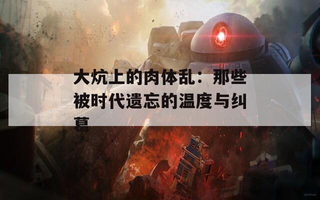 大炕上的肉体乱：那些被时代遗忘的温度与纠葛