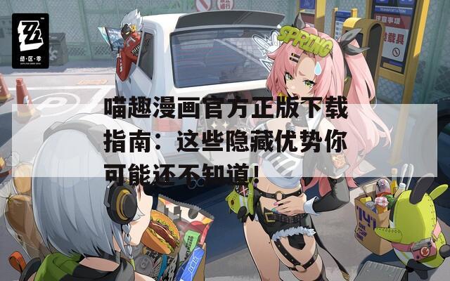 喵趣漫画官方正版下载指南：这些隐藏优势你可能还不知道！