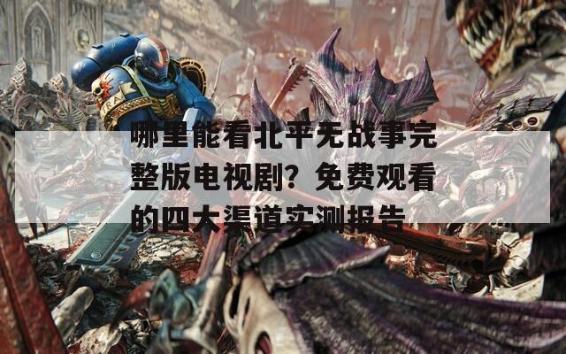 哪里能看北平无战事完整版电视剧？免费观看的四大渠道实测报告