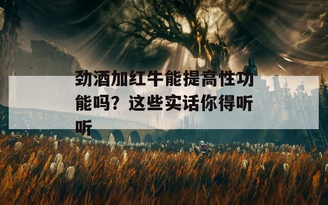 劲酒加红牛能提高性功能吗？这些实话你得听听