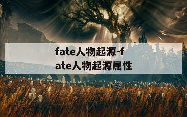 fate人物起源-fate人物起源属性