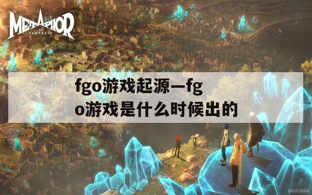 fgo游戏起源—fgo游戏是什么时候出的