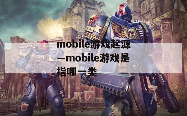 mobile游戏起源—mobile游戏是指哪一类